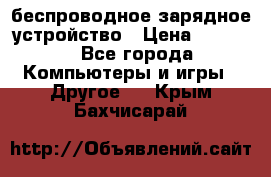 беспроводное зарядное устройство › Цена ­ 2 190 - Все города Компьютеры и игры » Другое   . Крым,Бахчисарай